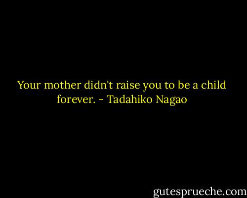 Your mother didn't raise you to be a child forever. - Tadahiko Nagao