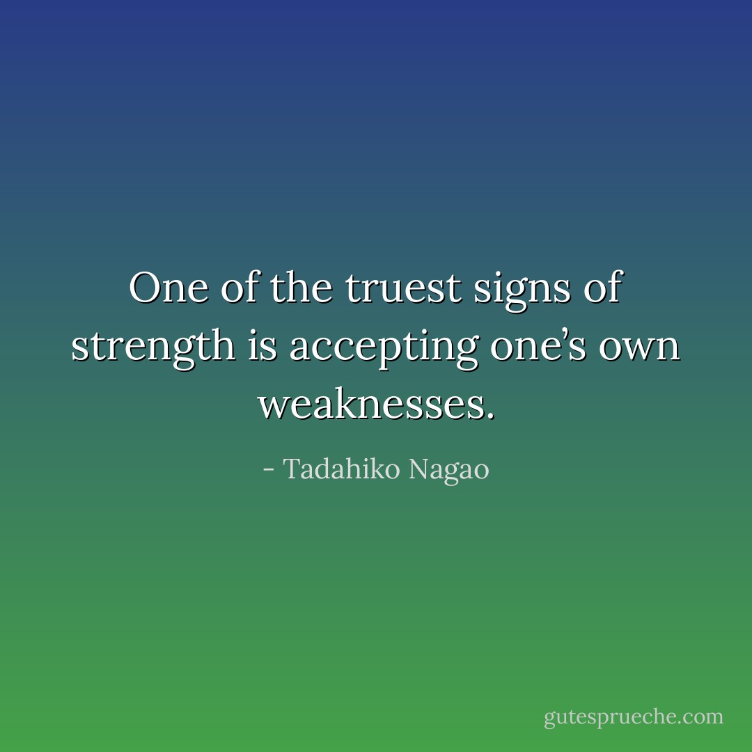 One of the truest signs of strength is accepting one’s own weaknesses. - Tadahiko Nagao