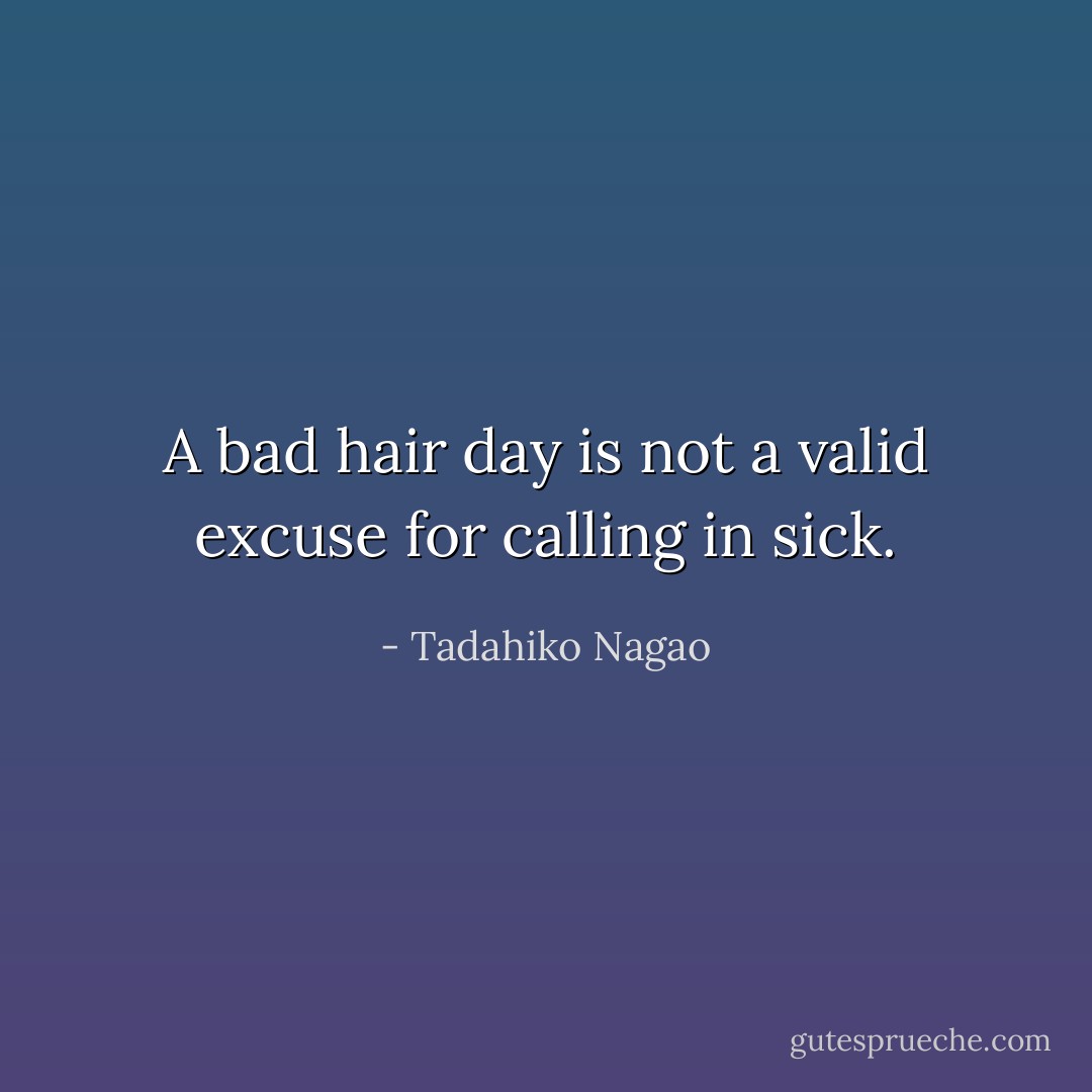 A bad hair day is not a valid excuse for calling in sick. - Tadahiko Nagao