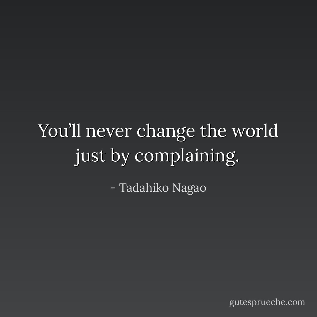 You’ll never change the world just by complaining. - Tadahiko Nagao