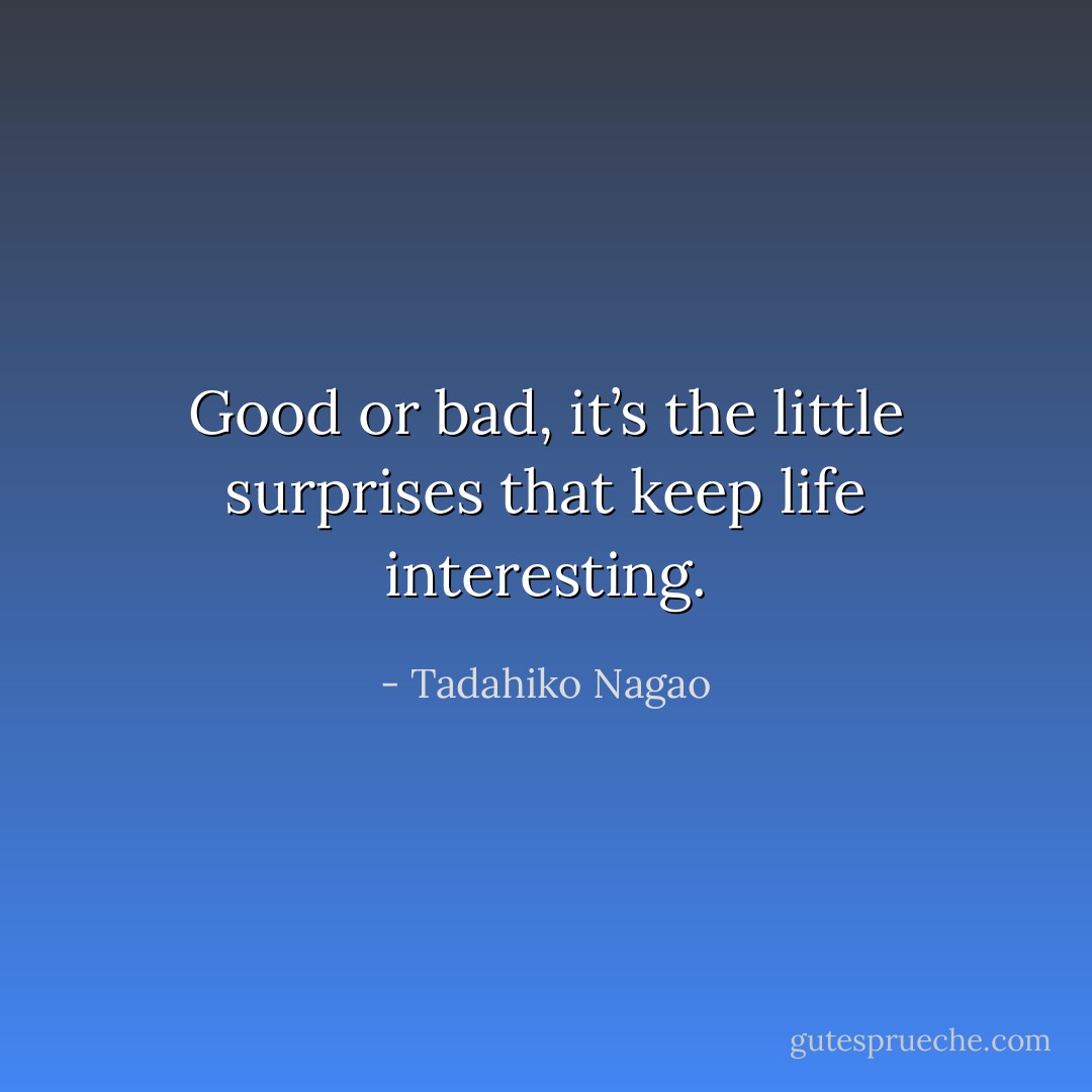 Good or bad, it’s the little surprises that keep life interesting. - Tadahiko Nagao