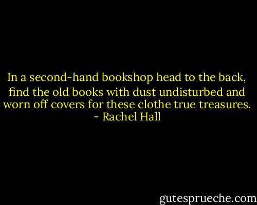 In a second-hand bookshop head to the back, find the old books with dust undisturbed and worn off covers for these clothe true treasures. - Rachel Hall