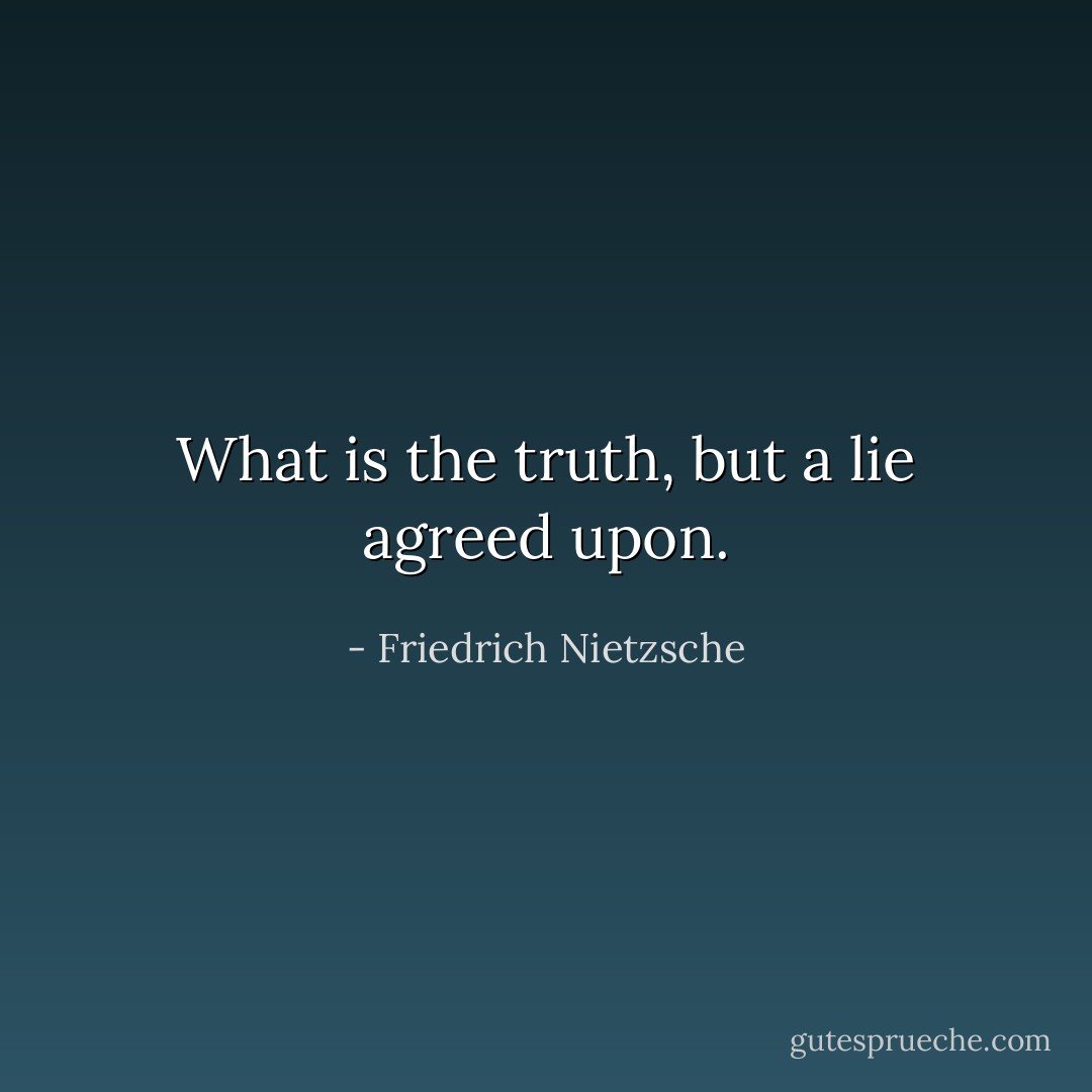 What is the truth, but a lie agreed upon. - Friedrich Nietzsche