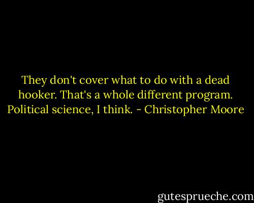 They don't cover what to do with a dead hooker. That's a whole different program. Political science, I think. - Christopher Moore