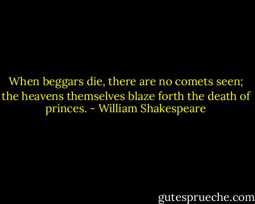 When beggars die, there are no comets seen; the heavens themselves blaze forth the death of princes. - William Shakespeare