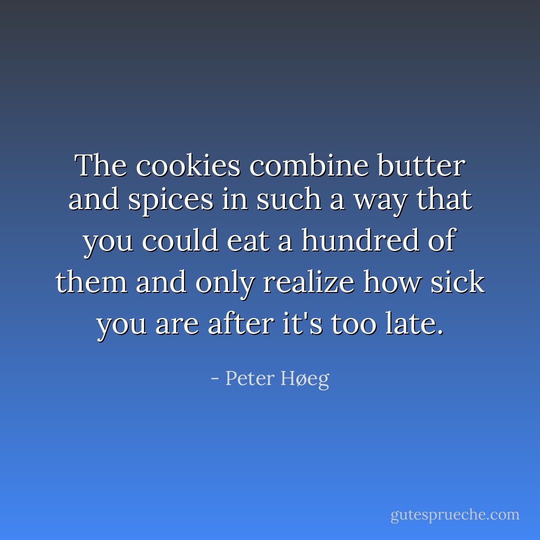 The cookies combine butter and spices in such a way that you could eat a hundred of them and only realize how sick you are after it's too late. - Peter Høeg