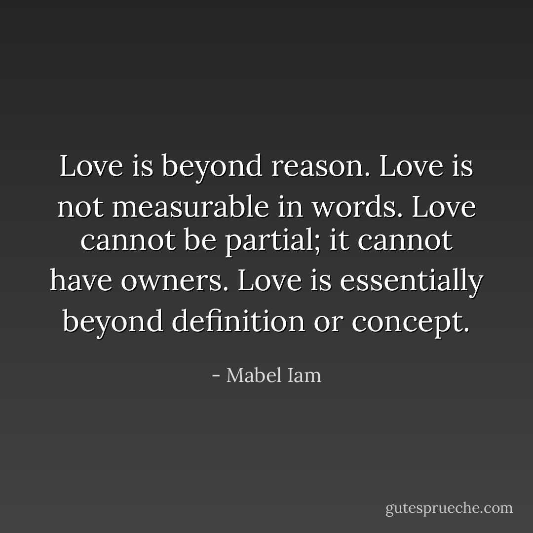 Love is beyond reason. Love is not measurable in words. Love cannot be partial; it cannot have owners. Love is essentially beyond definition or concept. - Mabel Iam