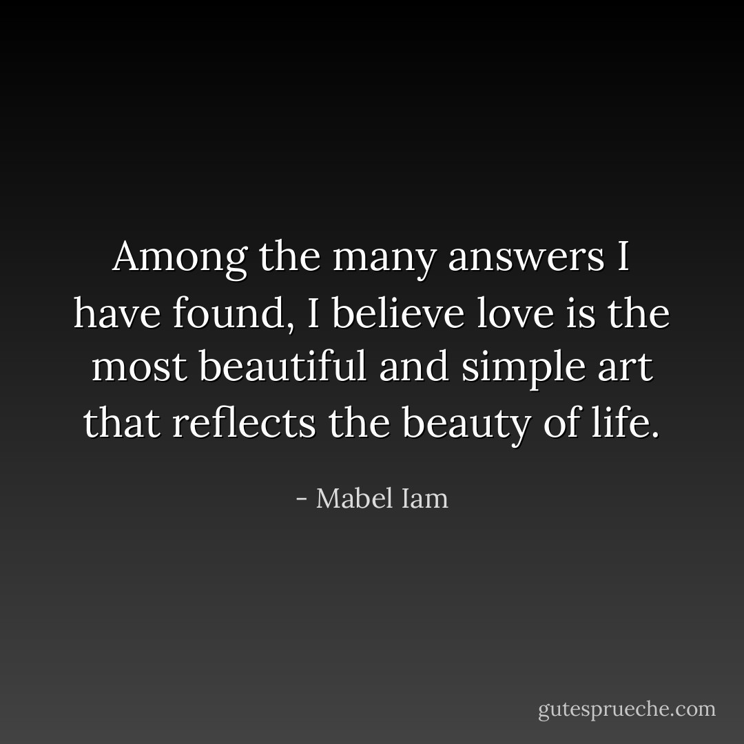 Among the many answers I have found, I believe love is the most beautiful and simple art that reflects the beauty of life. - Mabel Iam