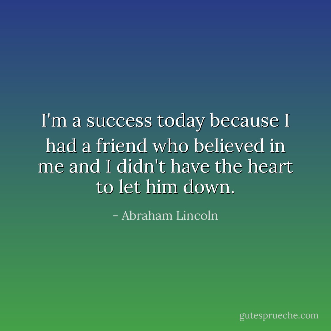 I'm a success today because I had a friend who believed in me and I didn't have the heart to let him down. - Abraham Lincoln