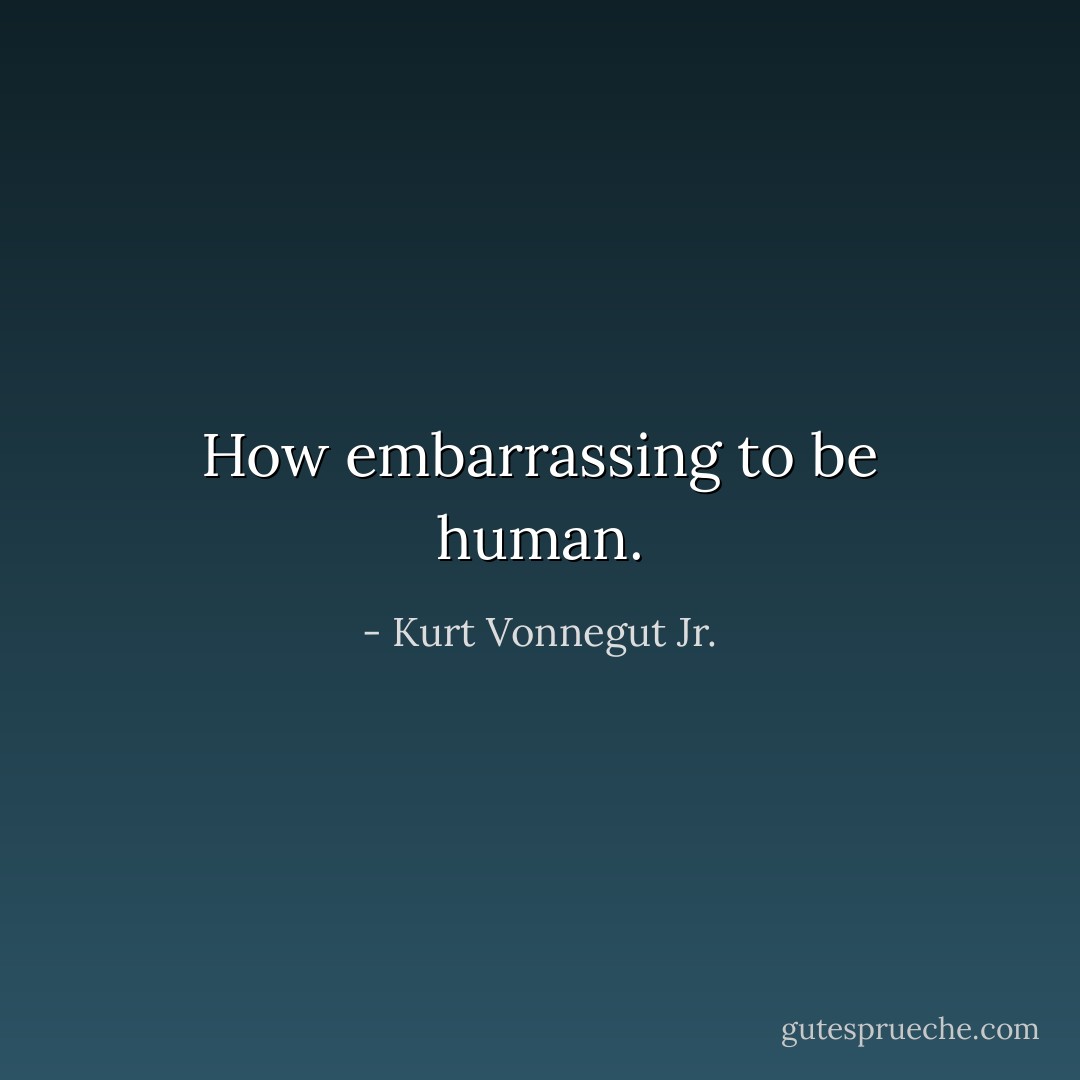 How embarrassing to be human. - Kurt Vonnegut Jr.