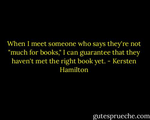 When I meet someone who says they're not "much for books," I can guarantee that they haven't met the right book yet. - Kersten Hamilton