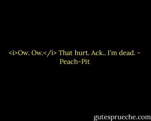 <i>Ow. Ow.</i> That hurt. Ack.. I'm dead. - Peach-Pit