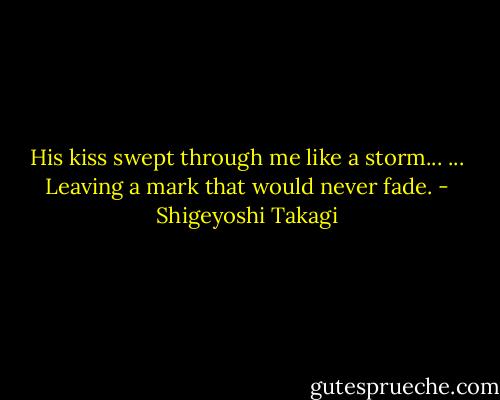His kiss swept through me like a storm... ... Leaving a mark that would never fade. - Shigeyoshi Takagi