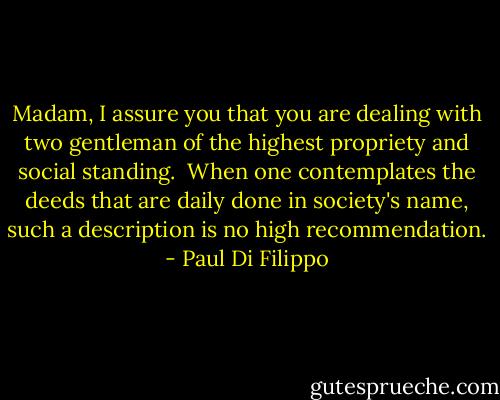 Madam, I assure you that you are dealing with two gentleman of the highest propriety and social standing.<br /><br />When one contemplates the deeds that are daily done in society's name, such a description is no high recommendation. - Paul Di Filippo