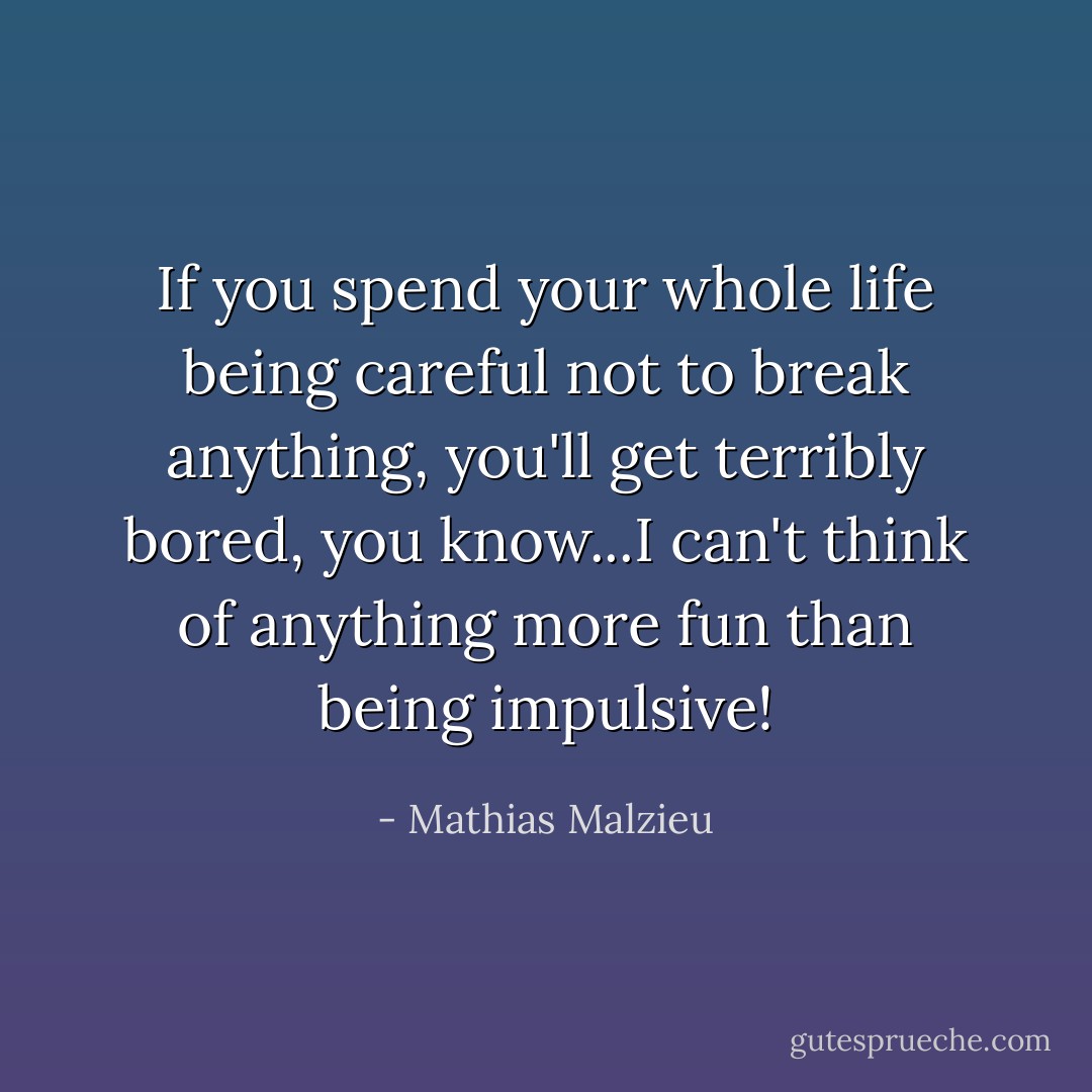 If you spend your whole life being careful not to break anything, you'll get terribly bored, you know...I can't think of anything more fun than being impulsive! - Mathias Malzieu