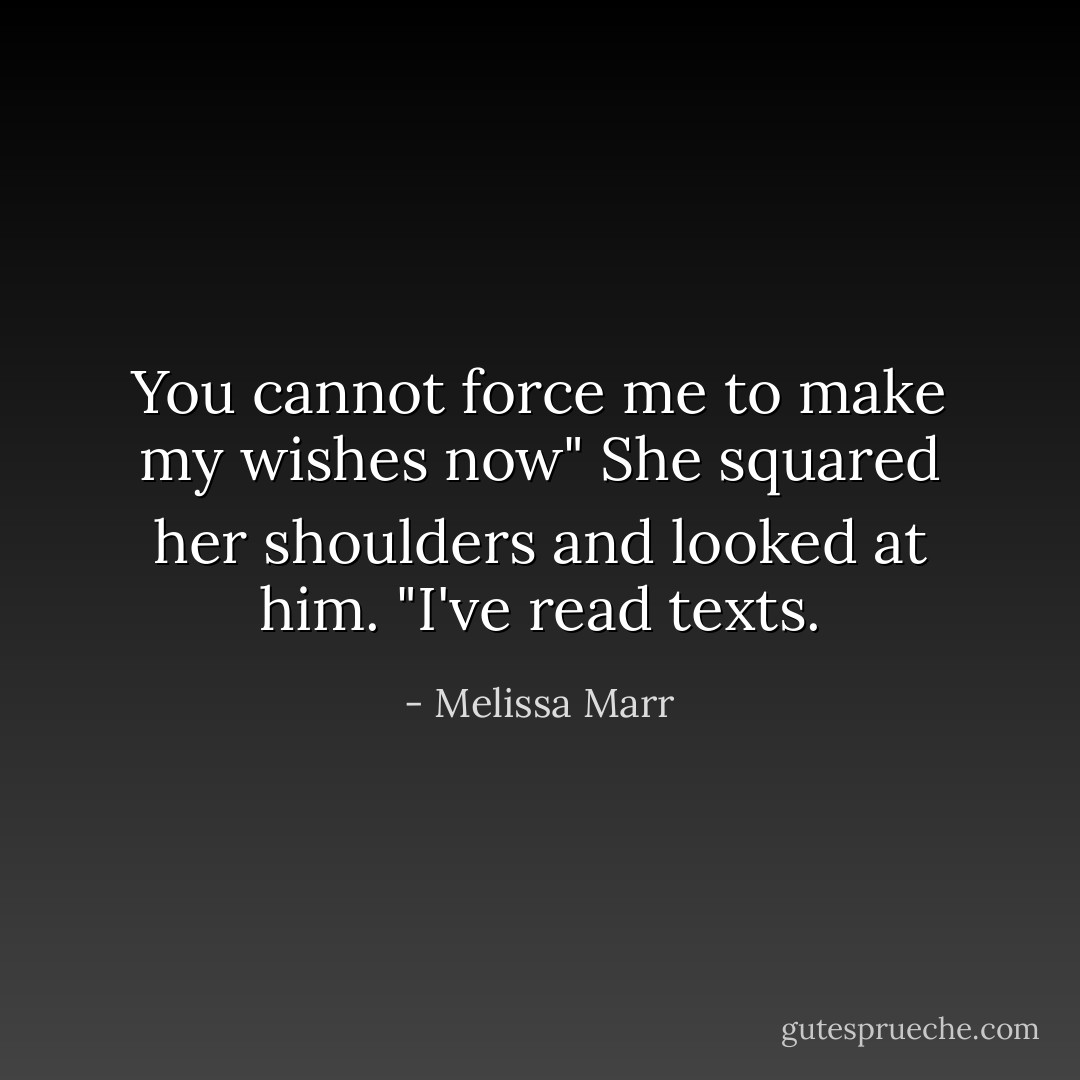 You cannot force me to make my wishes now" She squared her shoulders and looked at him. "I've read texts. - Melissa Marr