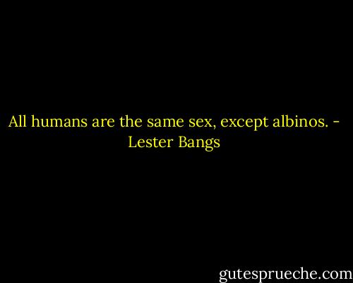 All humans are the same sex, except albinos. - Lester Bangs
