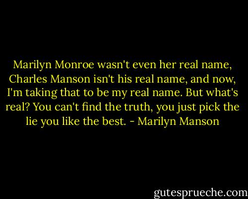 Marilyn Monroe wasn't even her real name, Charles Manson isn't his real name, and now, I'm taking that to be my real name. But what's real? You can't find the truth, you just pick the lie you like the best. - Marilyn Manson