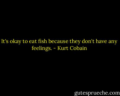 It's okay to eat fish because they don't have any feelings. - Kurt Cobain
