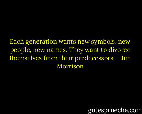 Each generation wants new symbols, new people, new names. They want to divorce themselves from their predecessors. - Jim Morrison