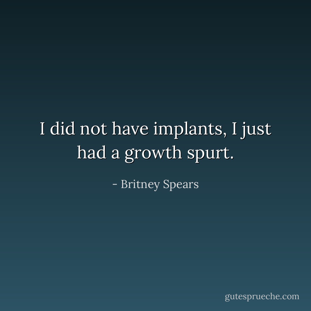I did not have implants, I just had a growth spurt. - Britney Spears