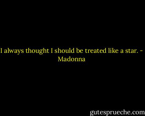I always thought I should be treated like a star. - Madonna