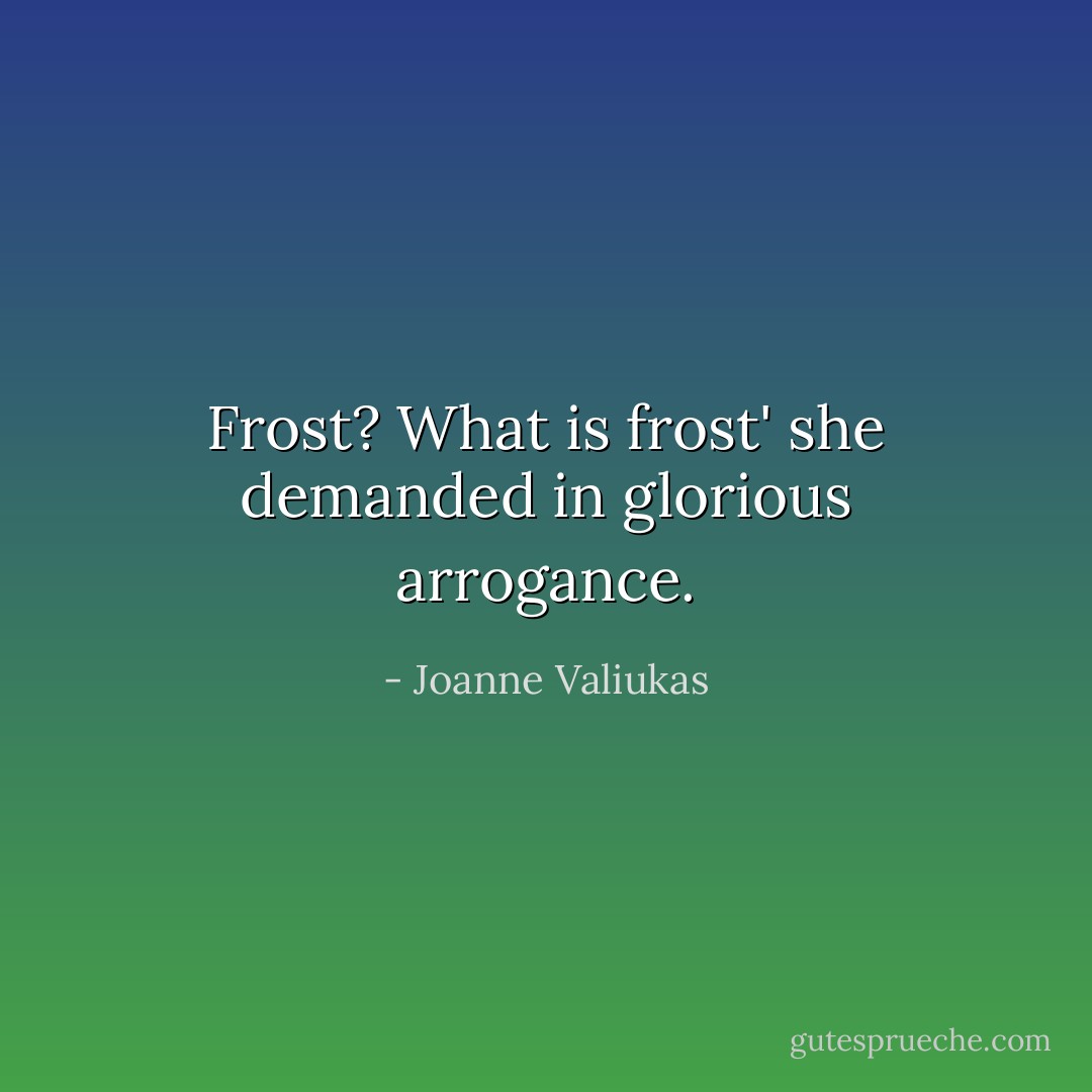 Frost? What is frost' she demanded in glorious arrogance. - Joanne Valiukas