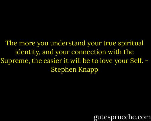 The more you understand your true spiritual identity, and your connection with the Supreme, the easier it will be to love your Self. - Stephen Knapp