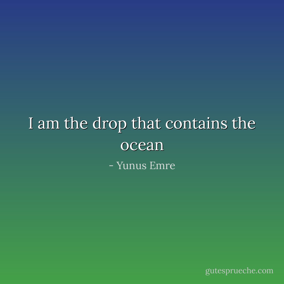 I am the drop that contains the ocean - Yunus Emre