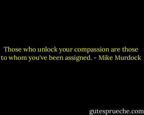 Those who unlock your compassion are those to whom you've been assigned. - Mike Murdock
