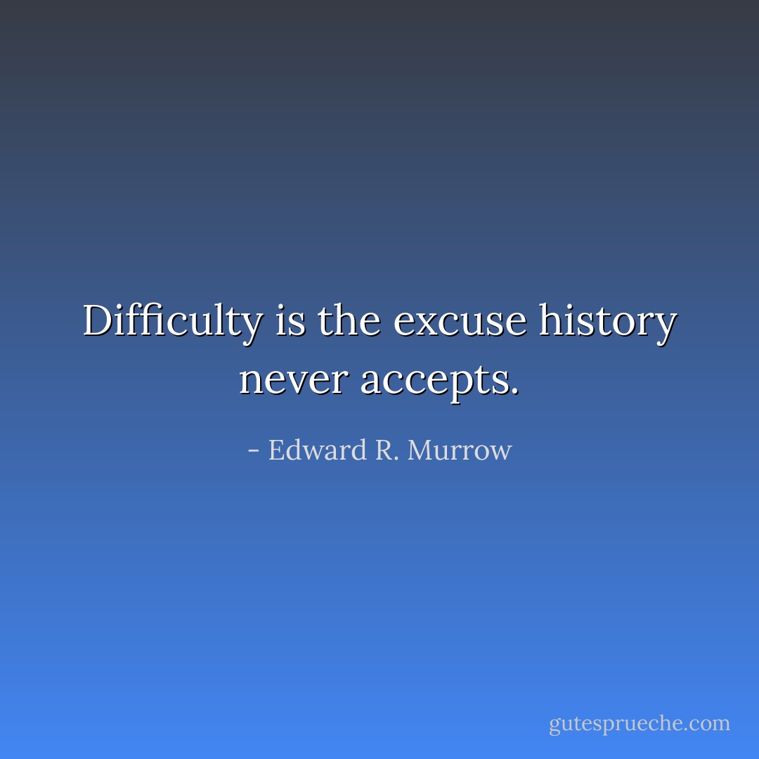 Difficulty is the excuse history never accepts. - Edward R. Murrow