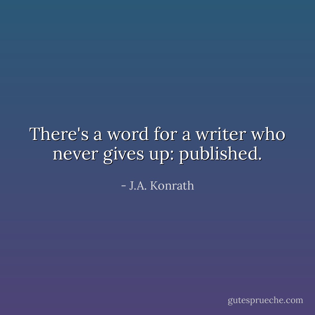 There's a word for a writer who never gives up: published. - J.A. Konrath