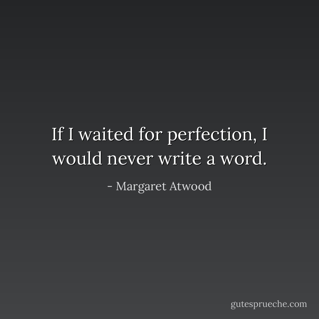 If I waited for perfection, I would never write a word. - Margaret Atwood