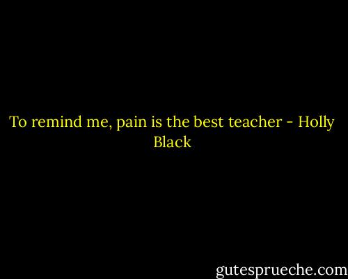 To remind me, pain is the best teacher - Holly Black