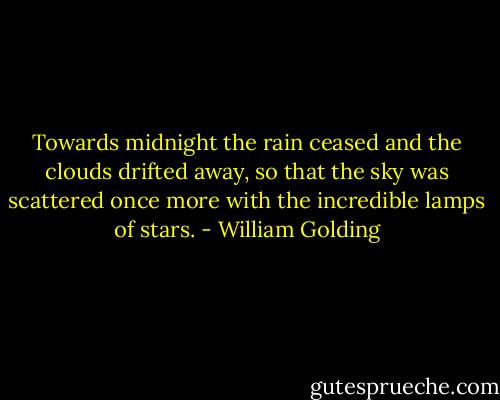 Towards midnight the rain ceased and the clouds drifted away, so that the sky was scattered once more with the incredible lamps of stars. - William Golding