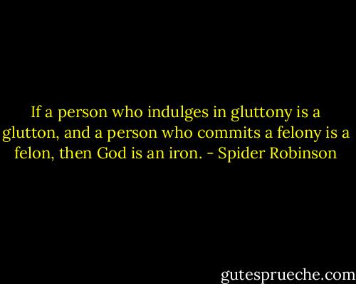 If a person who indulges in gluttony is a glutton, and a person who commits a felony is a felon, then God is an iron. - Spider Robinson