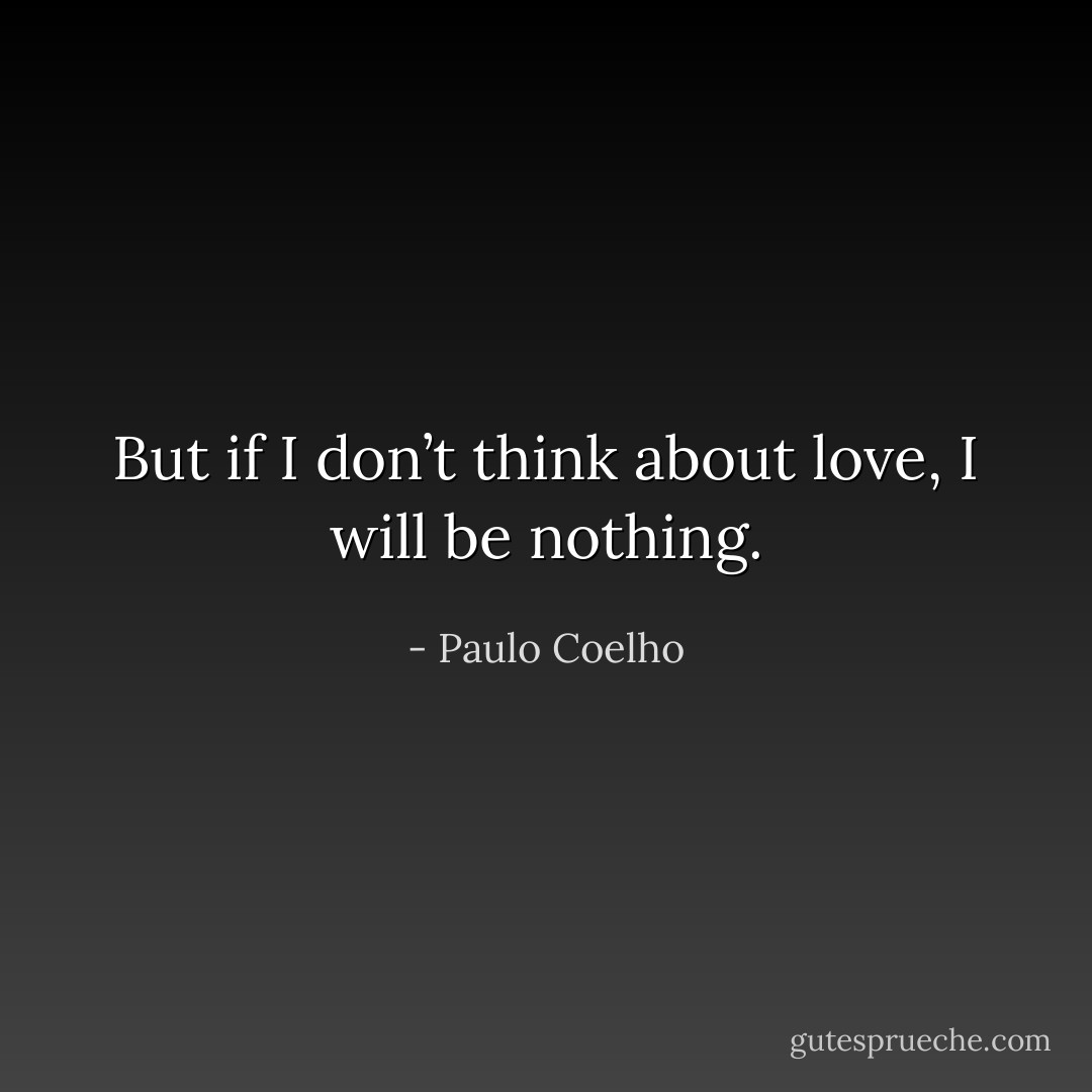 But if I don’t think about love, I will be nothing. - Paulo Coelho