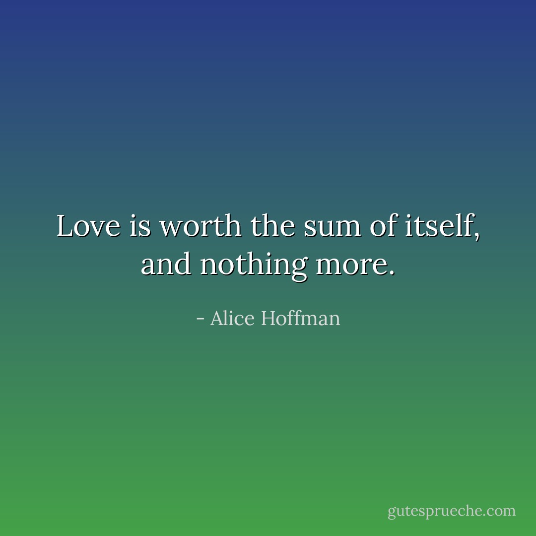 Love is worth the sum of itself, and nothing more. - Alice Hoffman