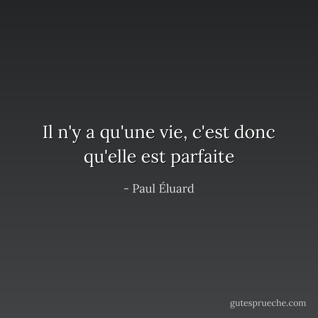 Il n'y a qu'une vie, c'est donc qu'elle est parfaite - Paul Éluard