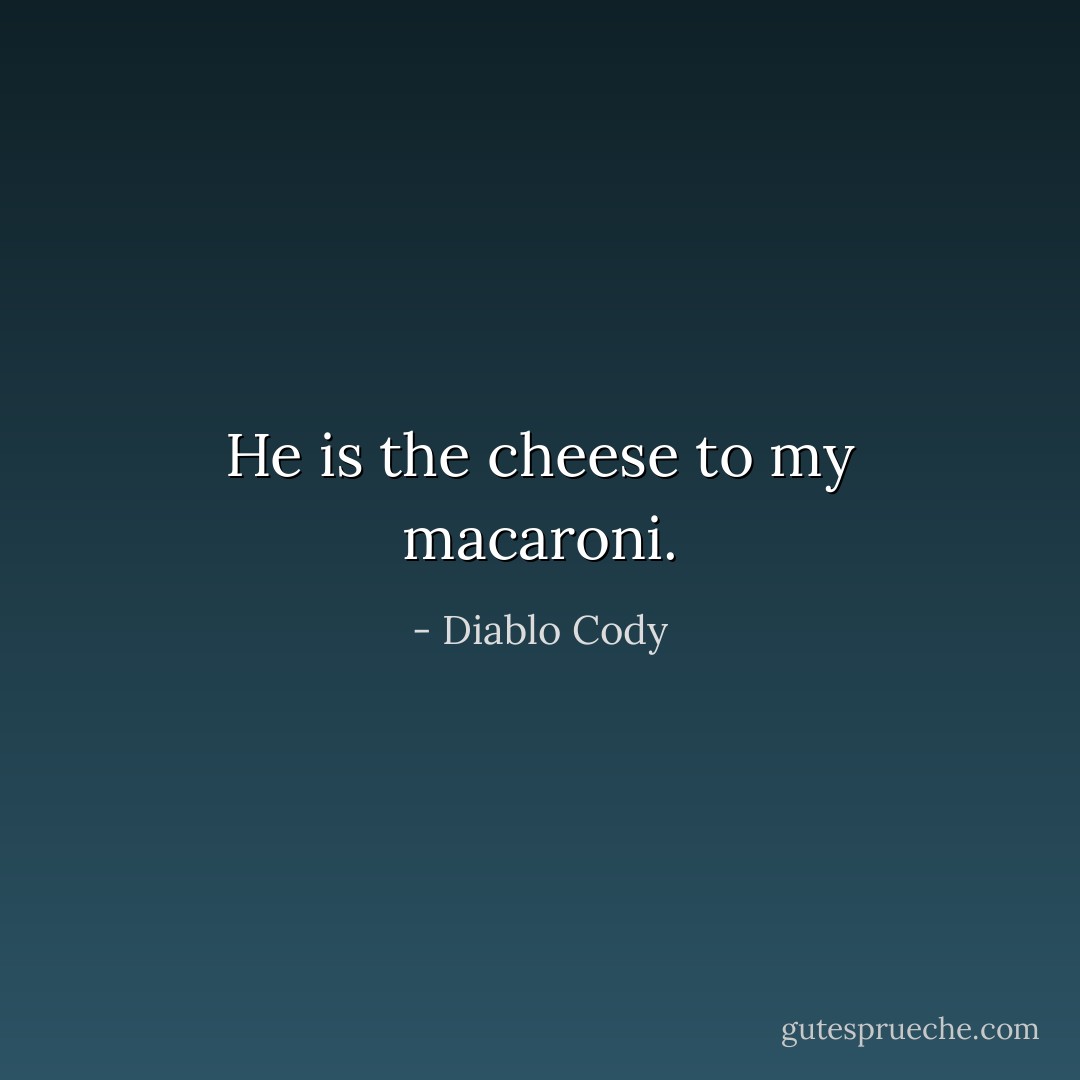 He is the cheese to my macaroni. - Diablo Cody
