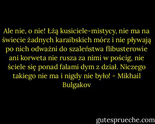 Ale nie, o nie! Łżą kusiciele-mistycy, nie ma na świecie żadnych karaibskich mórz i nie pływają po nich odważni do szaleństwa flibusterowie ani korweta nie rusza za nimi w pościg, nie ściele się ponad falami dym z dział. Niczego takiego nie ma i nigdy nie było! - Mikhail Bulgakov