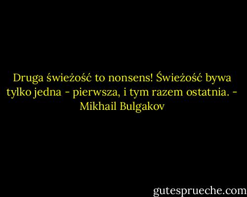 Druga świeżość to nonsens! Świeżość bywa tylko jedna - pierwsza, i tym razem ostatnia. - Mikhail Bulgakov