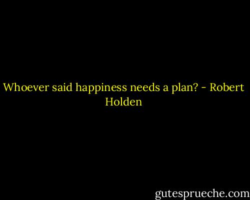 Whoever said happiness needs a plan? - Robert Holden