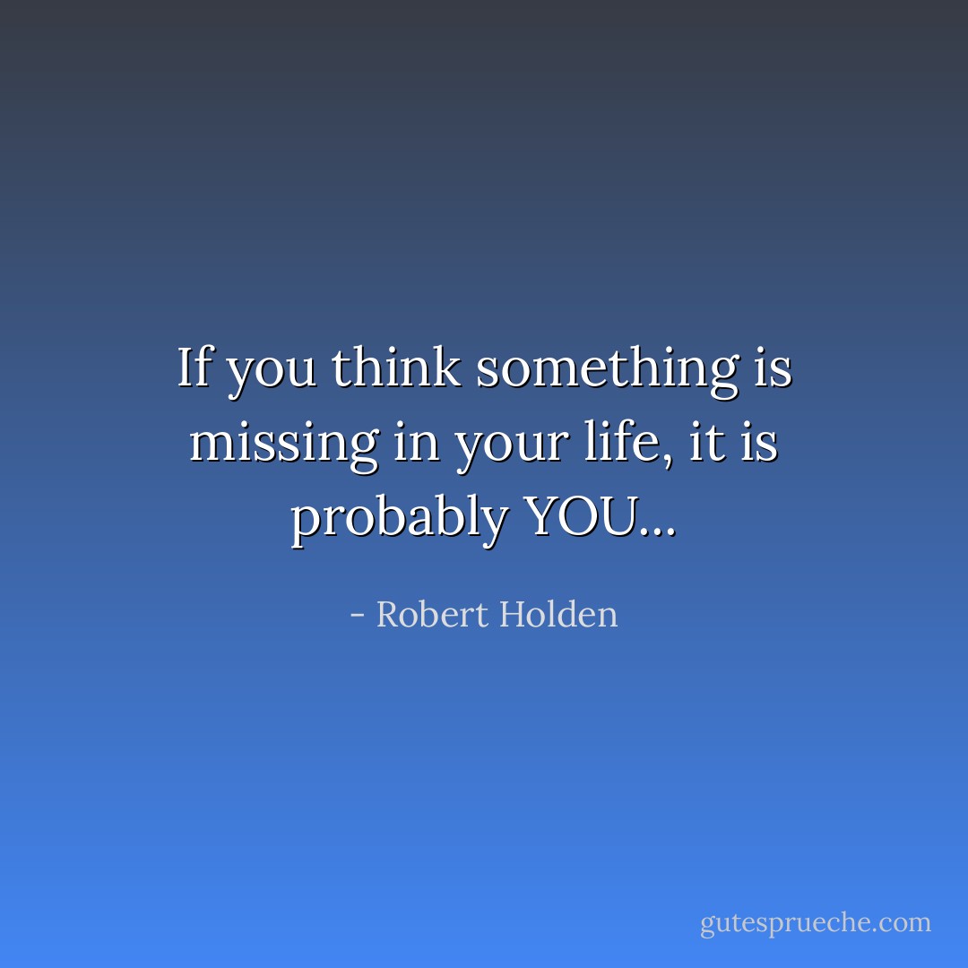 If you think something is missing in your life, it is probably YOU... - Robert Holden
