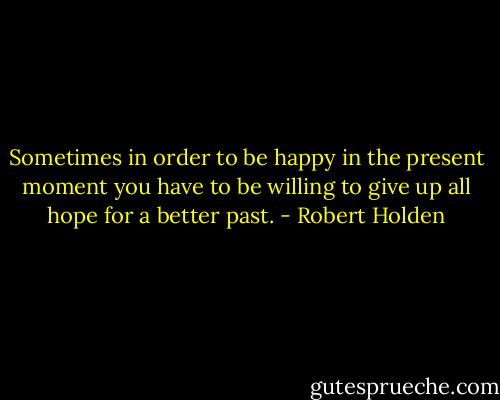 Sometimes in order to be happy in the present moment you have to be willing to give up all hope for a better past. - Robert Holden