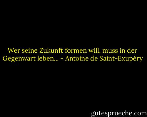 Wer seine Zukunft formen will, muss in der Gegenwart leben... - Antoine de Saint-Exupéry