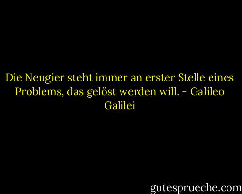 Die Neugier steht immer an erster Stelle eines Problems, das gelöst werden will. - Galileo Galilei