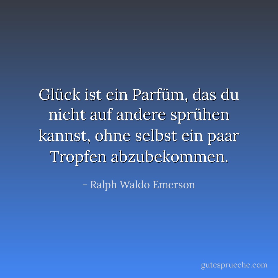 Glück ist ein Parfüm, das du nicht auf andere sprühen kannst, ohne selbst ein paar Tropfen abzubekommen. - Ralph Waldo Emerson