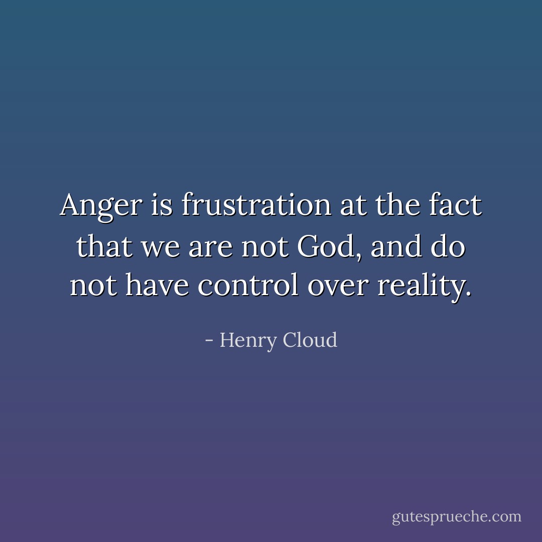 Anger is frustration at the fact that we are not God, and do not have control over reality. - Henry Cloud