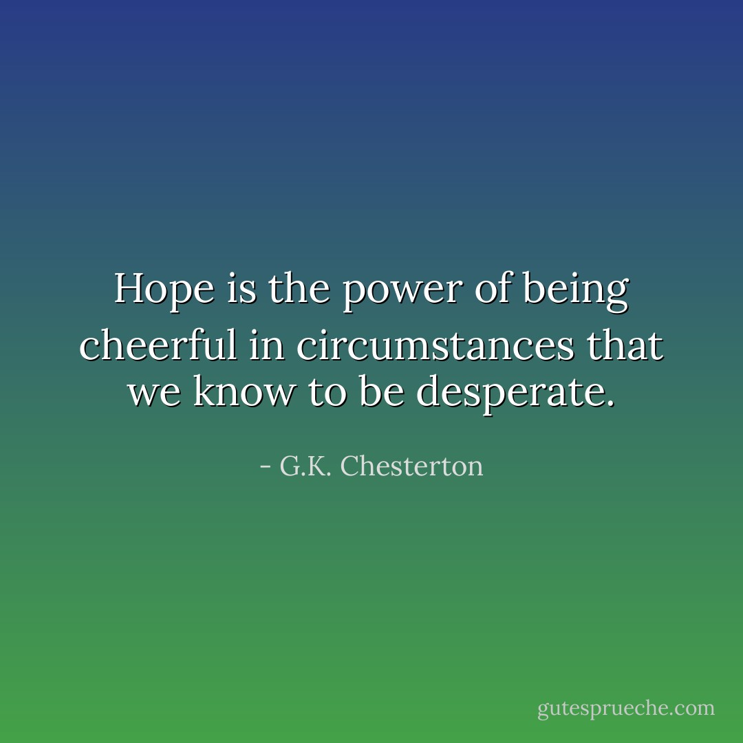 Hope is the power of being cheerful in circumstances that we know to be desperate. - G.K. Chesterton